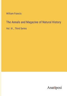 The Annals and Magazine of Natural History: Vol. III _ Third Series by Francis, William