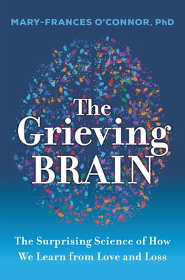 The Grieving Brain: The Surprising Science of How We Learn from Love and Loss by O'Connor, Mary-Frances