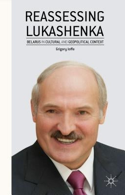 Reassessing Lukashenka: Belarus in Cultural and Geopolitical Context by Ioffe, G.