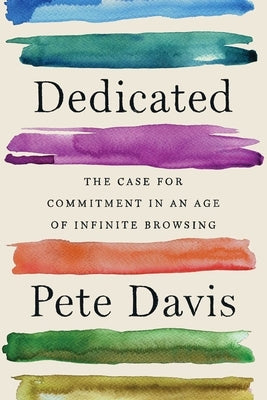 Dedicated: The Case for Commitment in an Age of Infinite Browsing by Davis, Pete