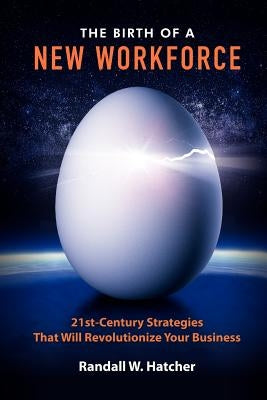 The Birth of a New Workforce: 21st-Century Strategies That Will Revolutionize Your Business by Hatcher, Randall W.