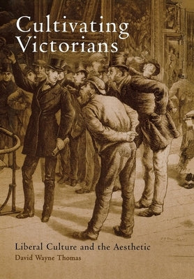 Cultivating Victorians: Liberal Culture and the Aesthetic by Thomas, David Wayne