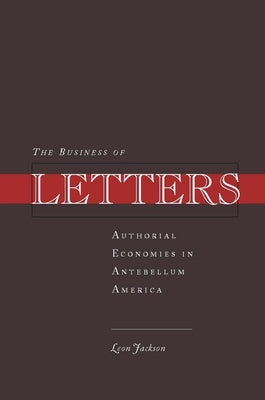 The Business of Letters: Authorial Economies in Antebellum America by Jackson, Leon