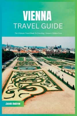 Vienna Travel Guide 2024: The Ultimate Travel Book To Unveiling Vienna's Hidden Gem by Andrew, Jacob
