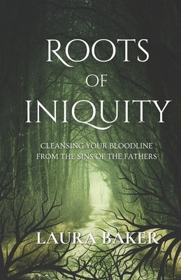 Roots of Iniquity: Cleansing Your Bloodline from the Sins of the Fathers by Baker, Laura