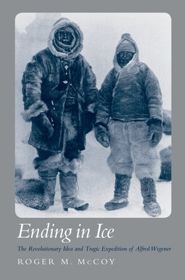 Ending in Ice: The Revolutionary Idea and Tragic Expedition of Alfred Wegener by McCoy, Roger M.