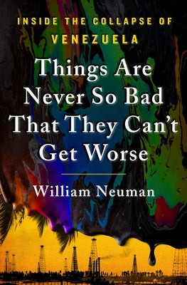 Things Are Never So Bad That They Can't Get Worse: Inside the Collapse of Venezuela by Neuman, William