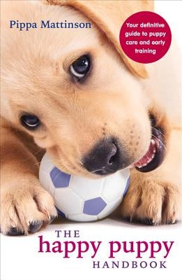 The Happy Puppy Handbook: Your Definitive Guide to Puppy Care and Early Training by Mattinson, Pippa