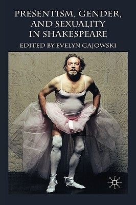 Presentism, Gender, and Sexuality in Shakespeare by Gajowski, E.