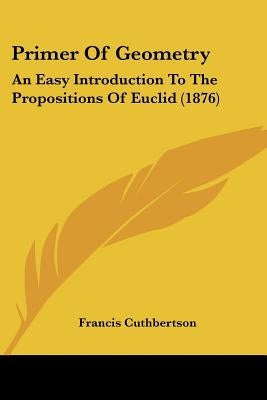 Primer Of Geometry: An Easy Introduction To The Propositions Of Euclid (1876) by Cuthbertson, Francis