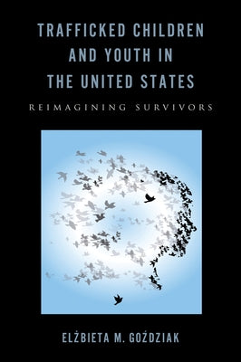 Trafficked Children and Youth in the United States: Reimagining Survivors by Gozdziak, Elzbieta M.