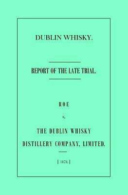 Dublin Whisky. Roe vs. The Dublin Whisky Distillery Company, Limited.: Report of the Late Trial by Barker, Aaron