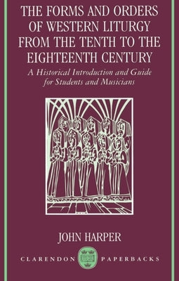 The Forms and Orders of Western Liturgy from the Tenth to the Eighteenth Century: A Historical Introduction and Guide for Students and Musicians by Harper, John