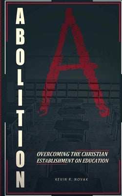 Abolition: Overcoming the Christian Establishment on Education by Novak, Kevin R.