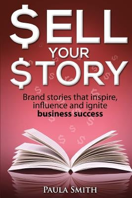 Sell Your Story: Brand stories that inspire, influence and ignite business success by Smith, Paula