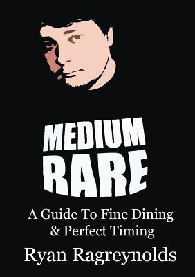 Medium Rare: A Guide To Fine Dining & Perfect Timing by Ragreynolds, Ryan