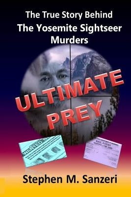 Ultimate Prey: The True Story Behind The Yosemite Sightseer Murders by Sanzeri, Stephen M.