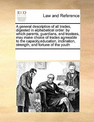 A General Description of All Trades, Digested in Alphabetical Order: By Which Parents, Guardians, and Trustees, May Make Choice of Trades Agreeable to by Multiple Contributors