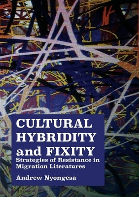 Cultural Hybridity and Fixity: Strategies of Resistance in Migration Literatures by Nyongesa, Andrew