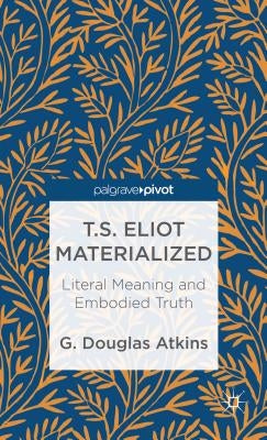 T.S. Eliot Materialized: Literal Meaning and Embodied Truth by Atkins, G.