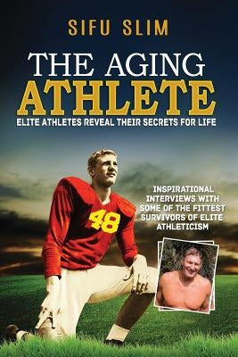 The Aging Athlete: Inspirational Interviews With Some of the Fittest Survivors of Elite Athleticism by Slim, Sifu