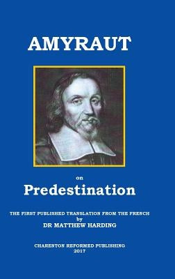 Amyraut on Predestination: The First Published Translation from the French by Dr Matthew Harding by Amyraut, Moise
