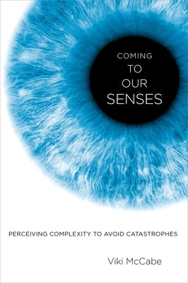 Coming to Our Senses: Perceiving Complexity to Avoid Catastrophes by McCabe, Viki