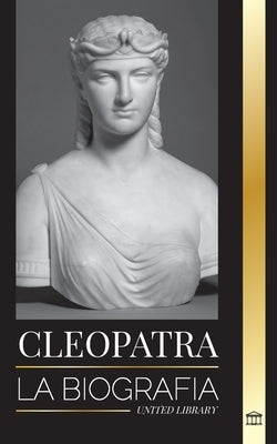 Cleopatra: La biografía y vida de la hija del Nilo egipcio y última reina de Egipto by Library, United