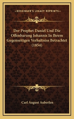 Der Prophet Daniel Und Die Offenbarung Johannis In Ihrem Gegenseitigen Verhaltniss Betrachtet (1854) by Auberlen, Carl August
