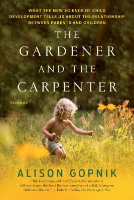 The Gardener and the Carpenter: What the New Science of Child Development Tells Us about the Relationship Between Parents and Children by Gopnik, Alison