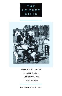 The Leisure Ethic: Work and Play in American Literature, 1840-1940 by Gleason, William a.