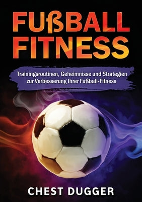 Fußball-Fitness: Trainingsroutinen, Geheimnisse und Strategien zur Verbesserung Ihrer Fußball-Fitness (German Edition) by Dugger, Chest
