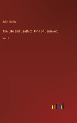 The Life and Death of John of Barneveld: Vol. II by Motley, John