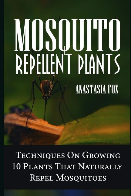 Mosquito Repellent Plants: Techniques On Growing 10 Plants That Naturally Repel Mosquitoes by Fox, Anastasia