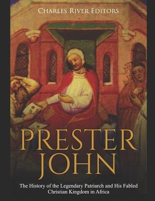Prester John: The History of the Legendary Patriarch and His Fabled Christian Kingdom in Africa by Charles River Editors