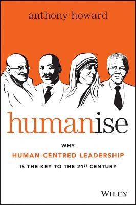 Humanise: Why Human-Centred Leadership Is the Key to the 21st Century by Howard, Anthony