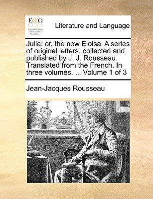Julia: Or, the New Eloisa. a Series of Original Letters, Collected and Published by J. J. Rousseau. Translated from the Frenc by Rousseau, Jean Jacques