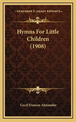 Hymns For Little Children (1908) by Alexander, Cecil Frances