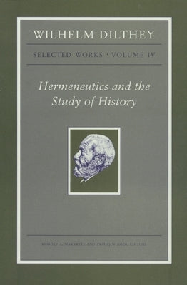 Wilhelm Dilthey: Selected Works, Volume IV: Hermeneutics and the Study of History by Dilthey, Wilhelm