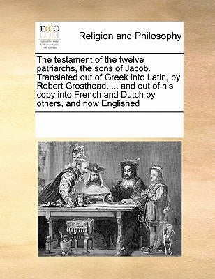 The Testament of the Twelve Patriarchs, the Sons of Jacob. Translated Out of Greek Into Latin, by Robert Grosthead. ... and Out of His Copy Into Frenc by Multiple Contributors