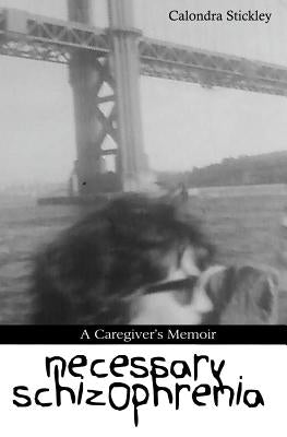 Necessary Schizophrenia: A Caregiver's Memoir by Stickley, Calondra
