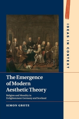 The Emergence of Modern Aesthetic Theory: Religion and Morality in Enlightenment Germany and Scotland by Grote, Simon