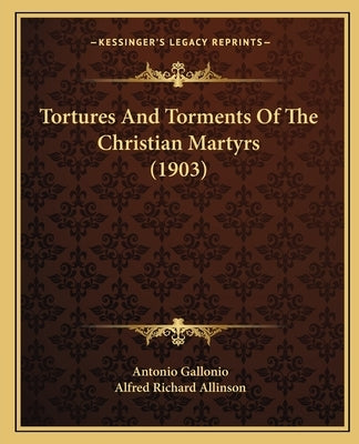 Tortures And Torments Of The Christian Martyrs (1903) by Gallonio, Antonio