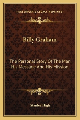 Billy Graham: The Personal Story Of The Man, His Message And His Mission by High, Stanley