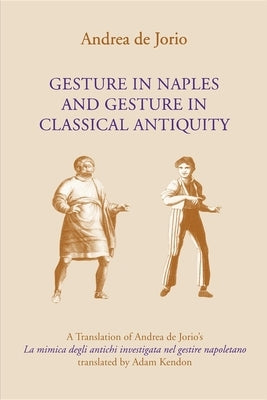 Gesture in Naples and Gesture in Classical Antiquity: A Translation of Andrea de Jorio's La Mimica Degli Antichi Investigata Nel Gestire Napoletano by de Jorio, Andrea