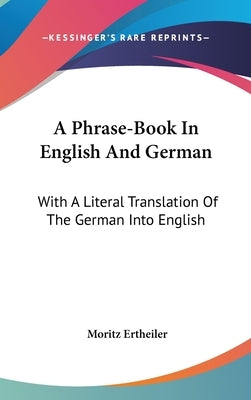 A Phrase-Book In English And German: With A Literal Translation Of The German Into English by Ertheiler, Moritz