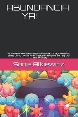 Abundancia Ya!: Re-Programmed your subconscious mind with 7 tools, Affirmations, Sacred Codes, Crystals, Numerology, Ho'oponopono and by Alkiewicz, Sonia