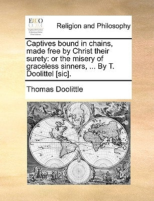 Captives Bound in Chains, Made Free by Christ Their Surety: Or the Misery of Graceless Sinners, ... by T. Doolittel [Sic]. by Doolittle, Thomas