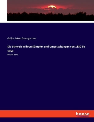 Die Schweiz in ihren Kämpfen und Umgestaltungen von 1830 bis 1850: Dritter Band by Baumgartner, Gallus Jakob