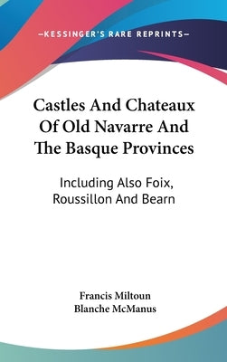Castles And Chateaux Of Old Navarre And The Basque Provinces: Including Also Foix, Roussillon And Bearn by Miltoun, Francis